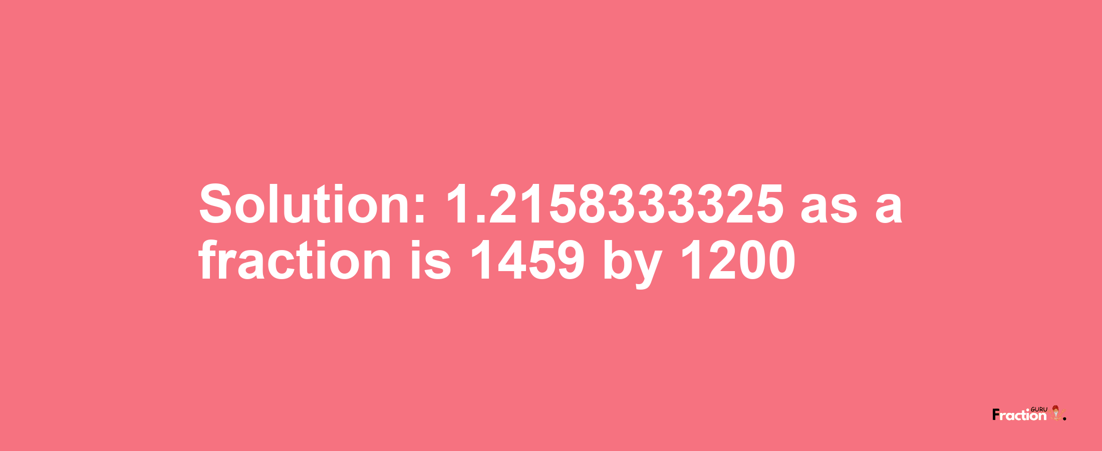 Solution:1.2158333325 as a fraction is 1459/1200